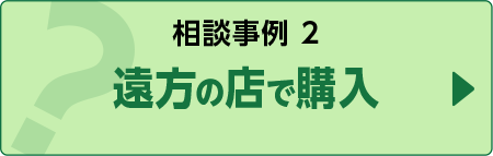 相談事例２遠方の店で購入