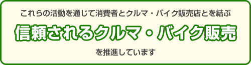 これらの活動を通じて消費者とクルマ・バイク販売店とを結ぶ「信頼されるクルマ・バイク販売」を推進しています