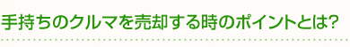 手持ちのクルマを売却する時のポイントとは？