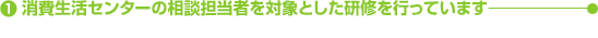 （1）消費生活センターの相談担当者を対象とした研修を行っています