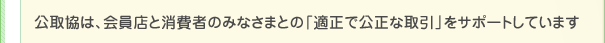 公取協は、会員店と消費者のみなさまとの「適正で公正な取引」をサポートしています