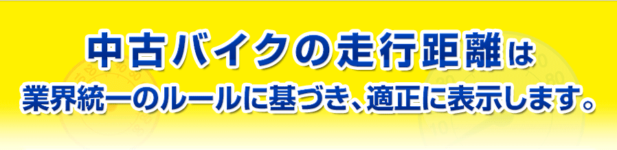 中古バイクの走行距離は業界統一のルールに基づき、適正に表示します。