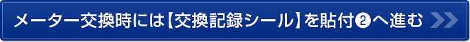 メーター交換時には【交換記録シール】を貼付❷へ進む