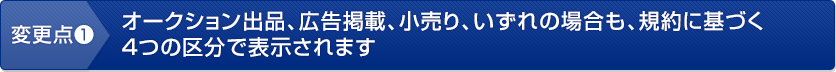 変更点❶　オークション出品、広告掲載、小売り、いずれの場合も、規約に基づく４つの区分で表示されます