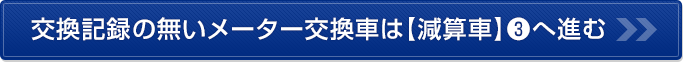 交換記録の無いメーター交換車は【減算車】❸へ進む