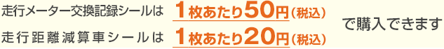 走行メーター交換記録シールは１枚あたり５０円（税込）、走行距離減算車シールは１枚あたり2０円（税込）で購入できます