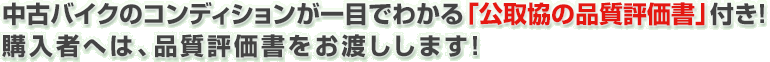 中古バイクのコンディションが一目でわかる「公取協の品質評価書」付き！購入者へは、品質評価書をお渡しします！