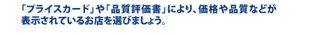 「プライスカード」や「品質評価書」により、価格や品質などが表示されているお店を選びましょう。