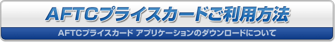 AFTCプライスカードご利用方法 -AFTCプライスカード アプリケーションのダウンロードについて-